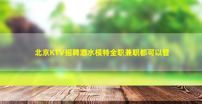 北京KTV招聘酒水模特全职兼职都可以管